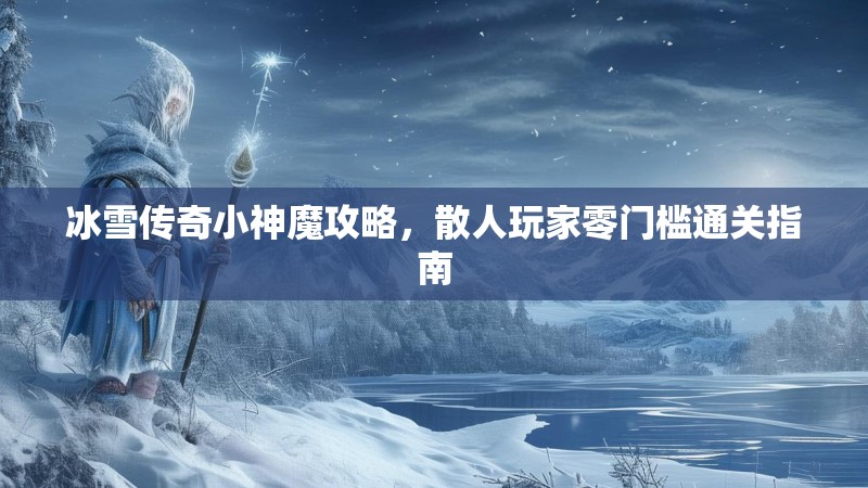 冰雪传奇小神魔攻略，散人玩家零门槛通关指南