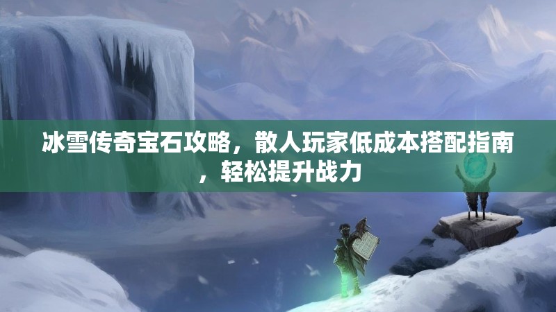 冰雪传奇宝石攻略，散人玩家低成本搭配指南，轻松提升战力