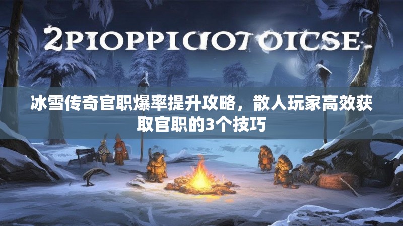 冰雪传奇官职爆率提升攻略，散人玩家高效获取官职的3个技巧