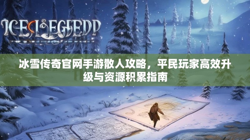 冰雪传奇官网手游散人攻略，平民玩家高效升级与资源积累指南