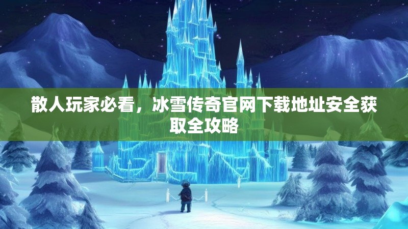 散人玩家必看，冰雪传奇官网下载地址安全获取全攻略