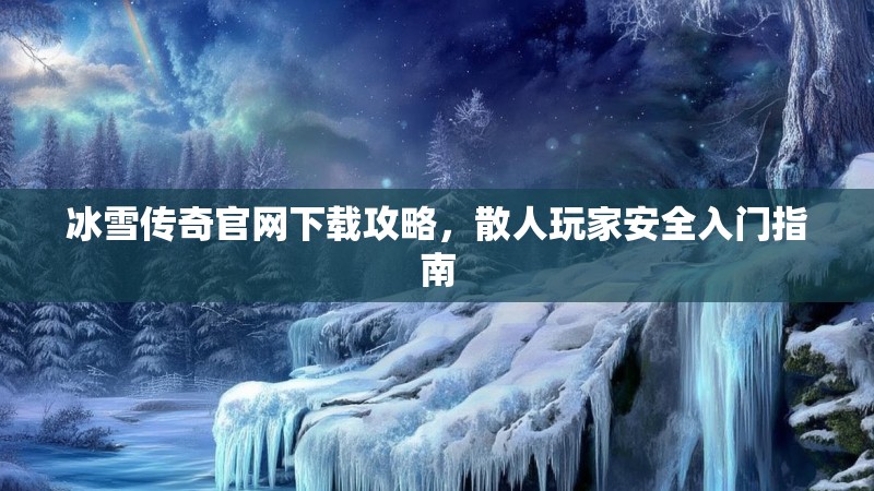 冰雪传奇官网下载攻略，散人玩家安全入门指南