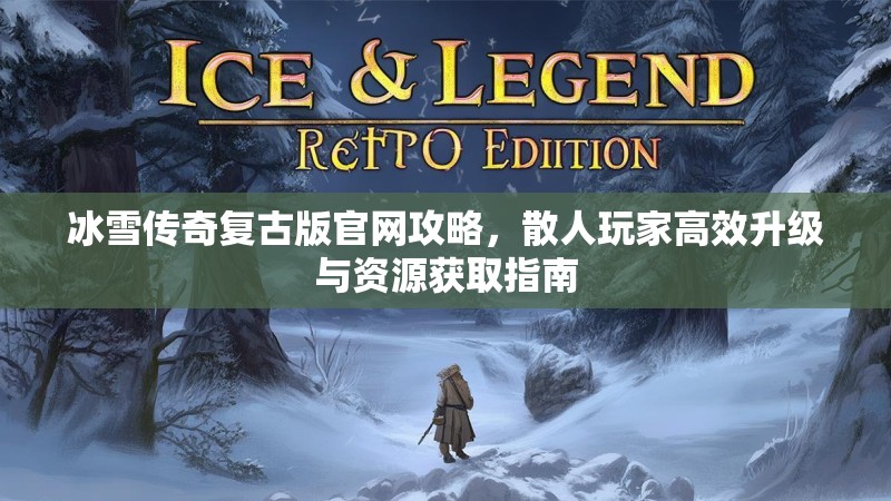 冰雪传奇复古版官网攻略,散人玩家高效升级与资源获取指南 冰雪传奇复古版官网攻略,散人玩家高效升级与资源获取指南