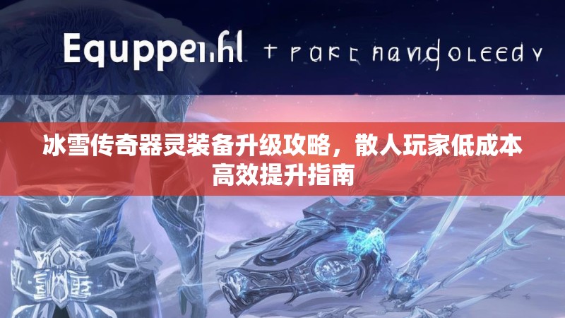 冰雪传奇器灵装备升级攻略,散人玩家低成本高效提升指南 冰雪传奇器灵装备升级攻略,散人玩家低成本高效提升指南
