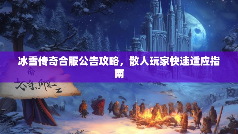冰雪传奇合服公告攻略，散人玩家快速适应指南