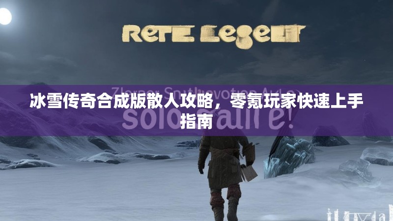 冰雪传奇合成版散人攻略,零氪玩家快速上手指南 冰雪传奇合成版散人攻略,零氪玩家快速上手指南