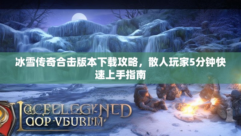 冰雪传奇合击版本下载攻略，散人玩家5分钟快速上手指南