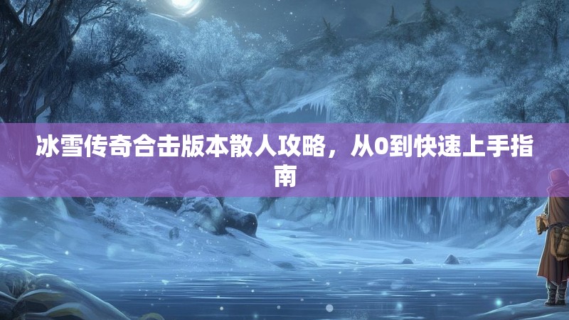 冰雪传奇合击版本散人攻略，从0到快速上手指南