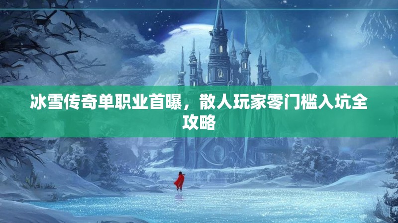 冰雪传奇单职业首曝，散人玩家零门槛入坑全攻略