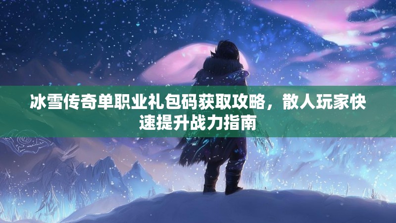 冰雪传奇单职业礼包码获取攻略，散人玩家快速提升战力指南