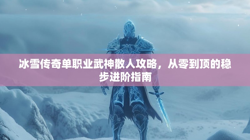 冰雪传奇单职业武神散人攻略，从零到顶的稳步进阶指南