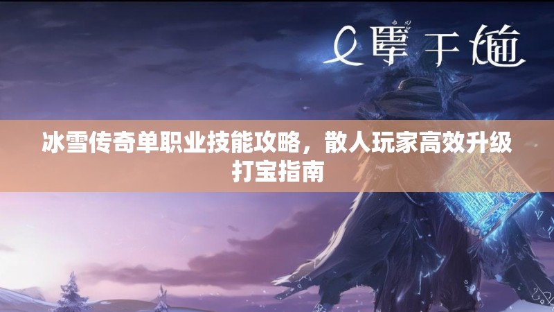 冰雪传奇单职业技能攻略,散人玩家高效升级打宝指南 冰雪传奇单职业技能攻略,散人玩家高效升级打宝指南