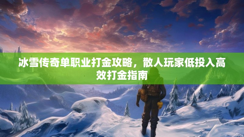 冰雪传奇单职业打金攻略，散人玩家低投入高效打金指南