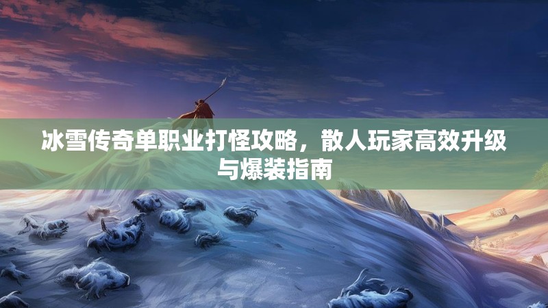 冰雪传奇单职业打怪攻略,散人玩家高效升级与爆装指南 冰雪传奇单职业打怪攻略,散人玩家高效升级与爆装指南