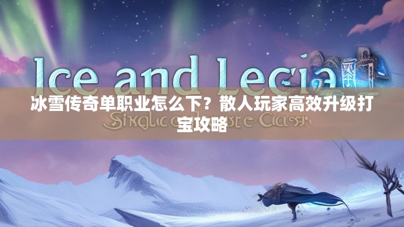冰雪传奇单职业怎么下？散人玩家高效升级打宝攻略