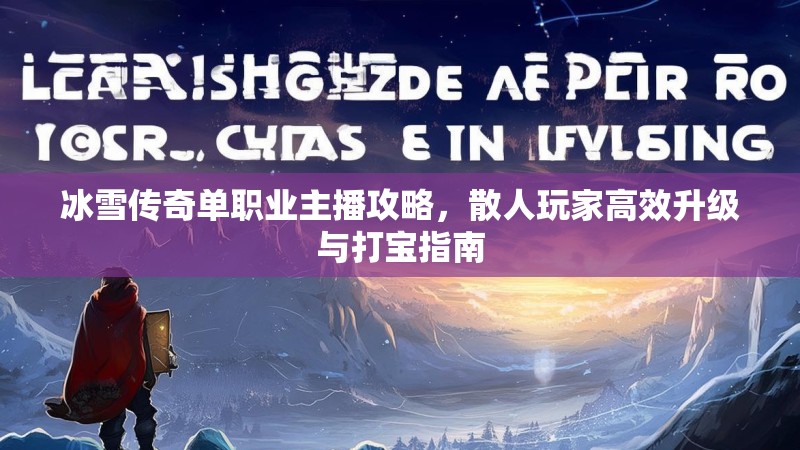 冰雪传奇单职业主播攻略,散人玩家高效升级与打宝指南 冰雪传奇单职业主播攻略,散人玩家高效升级与打宝指南