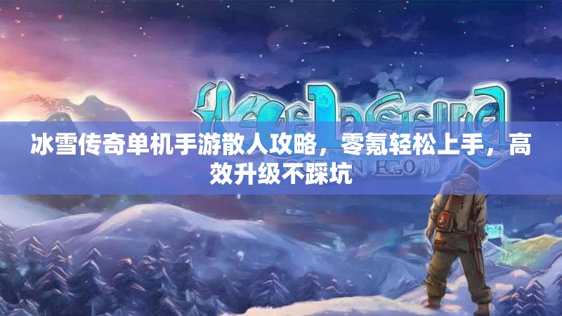 冰雪传奇单机手游散人攻略,零氪轻松上手,高效升级不踩坑 冰雪传奇单机手游散人攻略,零氪轻松上手,高效升级不踩坑