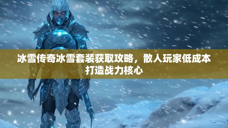 冰雪传奇冰雪套装获取攻略，散人玩家低成本打造战力核心