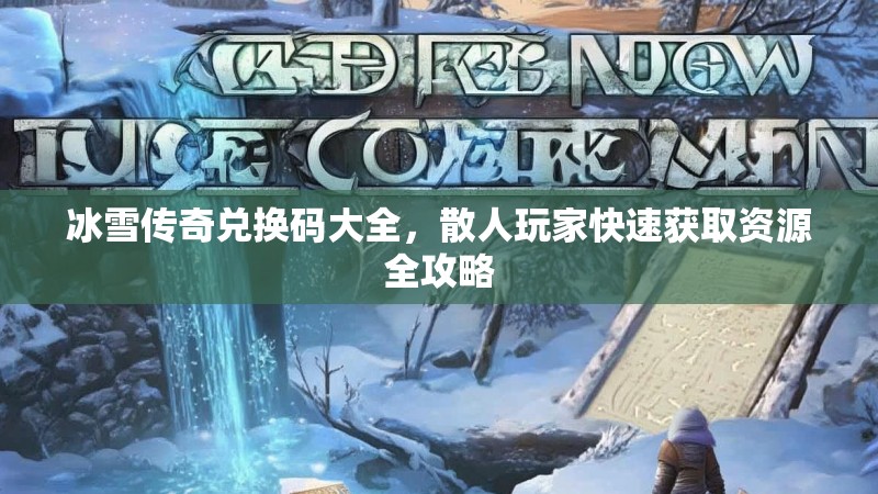 冰雪传奇兑换码大全，散人玩家快速获取资源全攻略