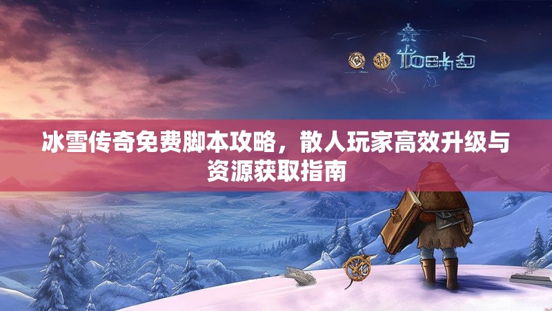 冰雪传奇免费脚本攻略，散人玩家高效升级与资源获取指南