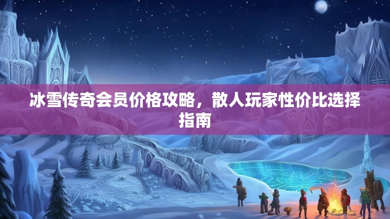冰雪传奇会员价格攻略，散人玩家性价比选择指南