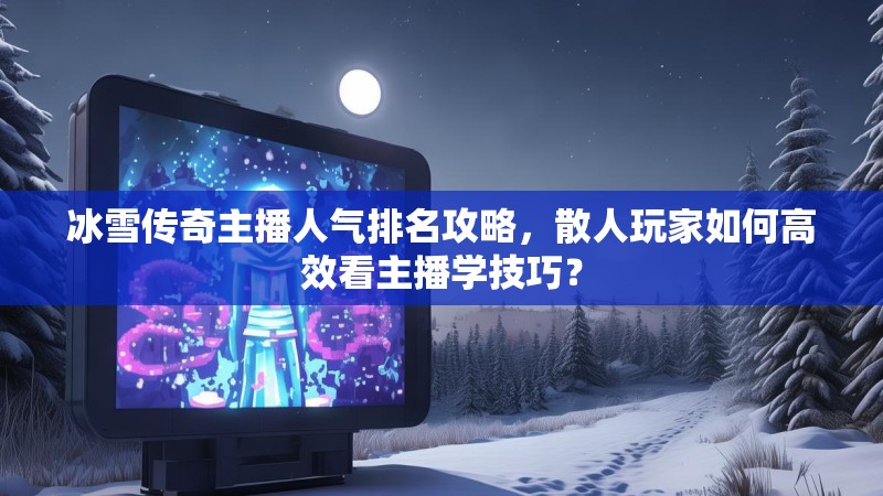 冰雪传奇主播人气排名攻略，散人玩家如何高效看主播学技巧？