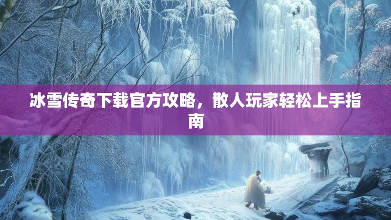 冰雪传奇下载官方攻略，散人玩家轻松上手指南