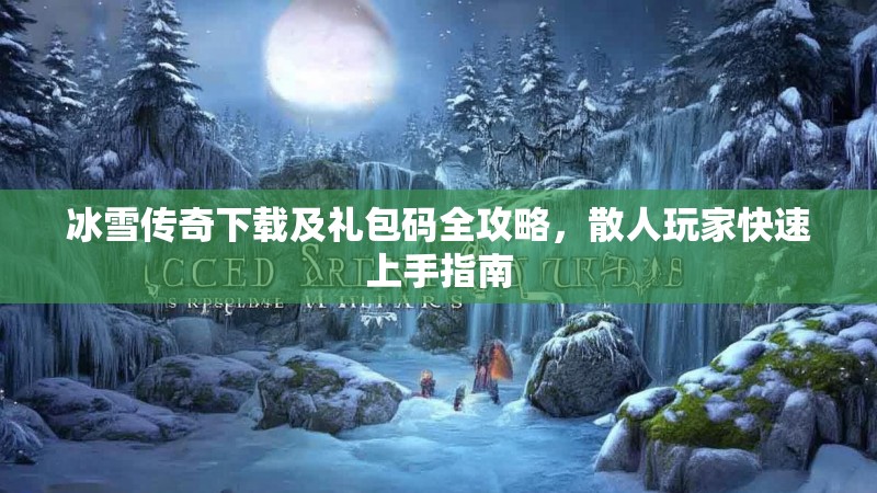 冰雪传奇下载及礼包码全攻略，散人玩家快速上手指南