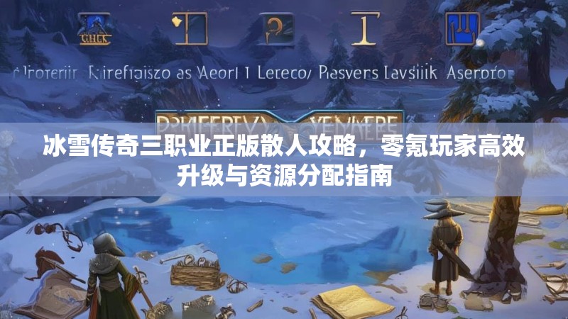冰雪传奇三职业正版散人攻略，零氪玩家高效升级与资源分配指南