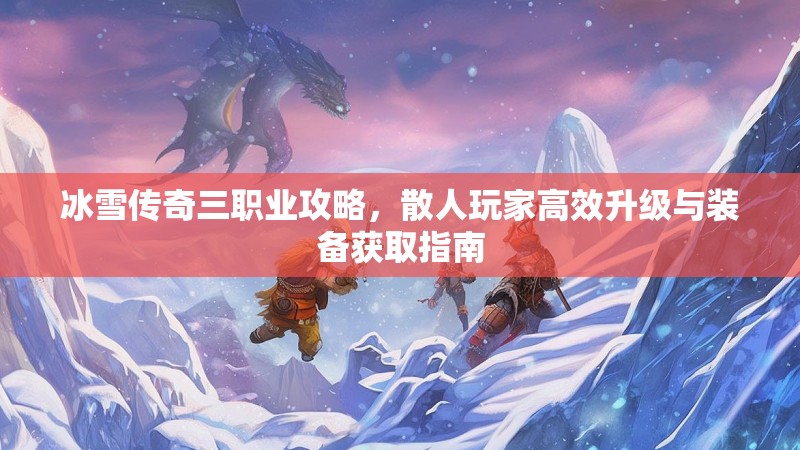 冰雪传奇三职业攻略，散人玩家高效升级与装备获取指南
