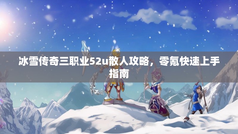 冰雪传奇三职业52u散人攻略，零氪快速上手指南