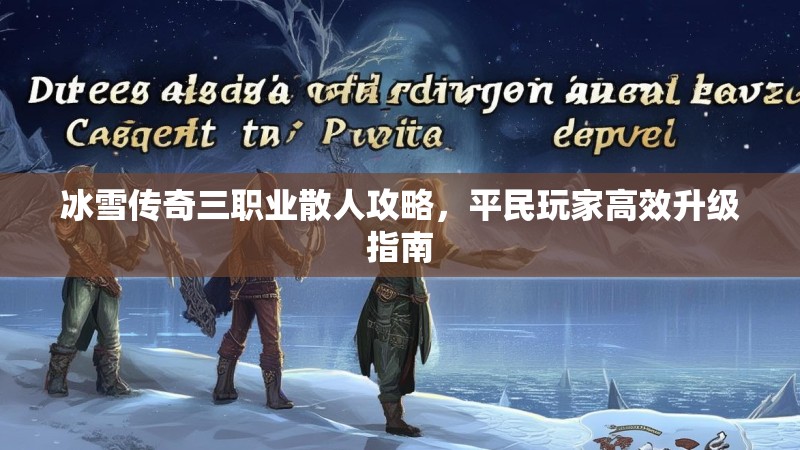 冰雪传奇三职业散人攻略,平民玩家高效升级指南 冰雪传奇三职业散人攻略,平民玩家高效升级指南