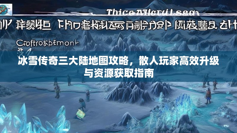 冰雪传奇三大陆地图攻略，散人玩家高效升级与资源获取指南