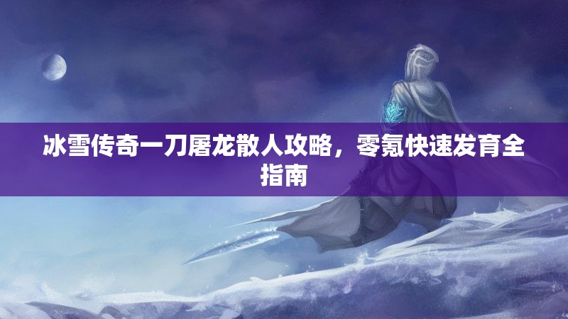冰雪传奇一刀屠龙散人攻略，零氪快速发育全指南