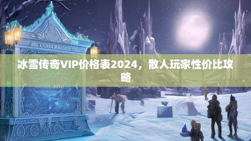 冰雪传奇VIP价格表2024，散人玩家性价比攻略