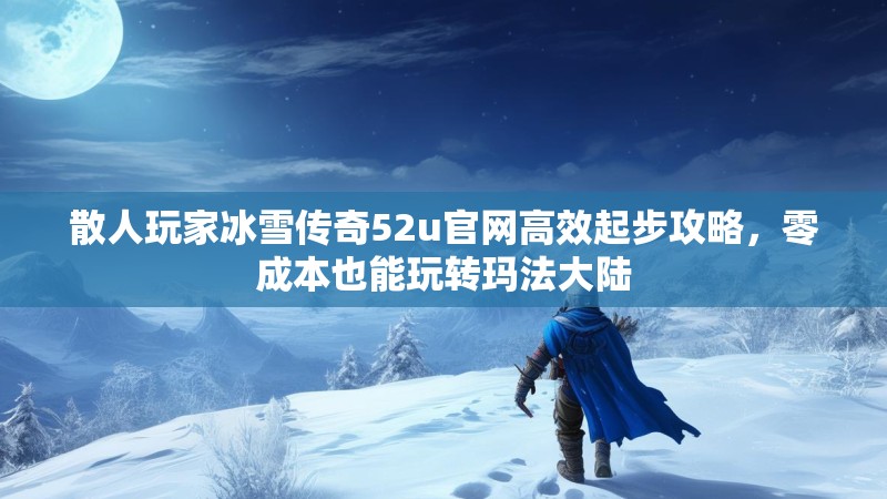 散人玩家冰雪传奇52u官网高效起步攻略,零成本也能玩转玛法大陆 散人玩家冰雪传奇52u官网高效起步攻略,零成本也能玩转玛法大陆