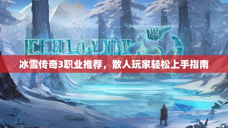 冰雪传奇3职业推荐,散人玩家轻松上手指南 冰雪传奇3职业推荐,散人玩家轻松上手指南