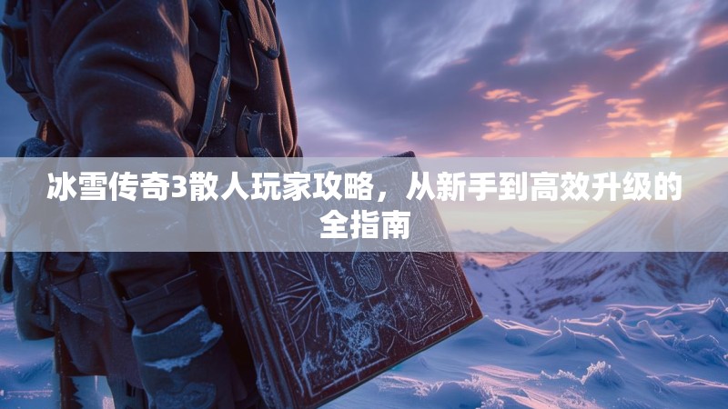 冰雪传奇3散人玩家攻略，从新手到高效升级的全指南
