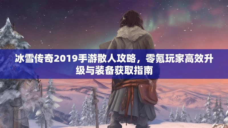 冰雪传奇2019手游散人攻略,零氪玩家高效升级与装备获取指南 冰雪传奇2019手游散人攻略,零氪玩家高效升级与装备获取指南