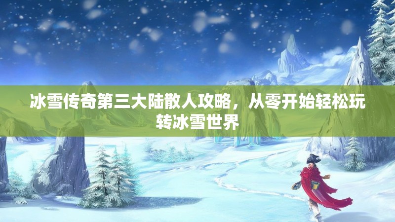 冰雪传奇第三大陆散人攻略,从零开始轻松玩转冰雪世界 冰雪传奇第三大陆散人攻略,从零开始轻松玩转冰雪世界