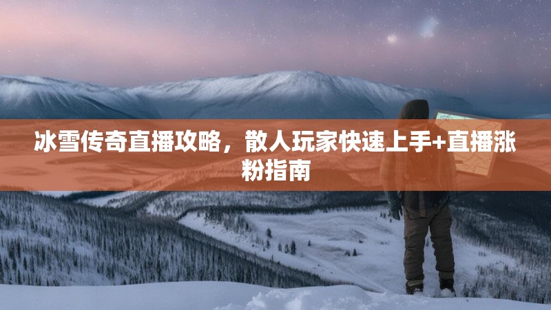 冰雪传奇直播攻略,散人玩家快速上手+直播涨粉指南 冰雪传奇直播攻略,散人玩家快速上手+直播涨粉指南