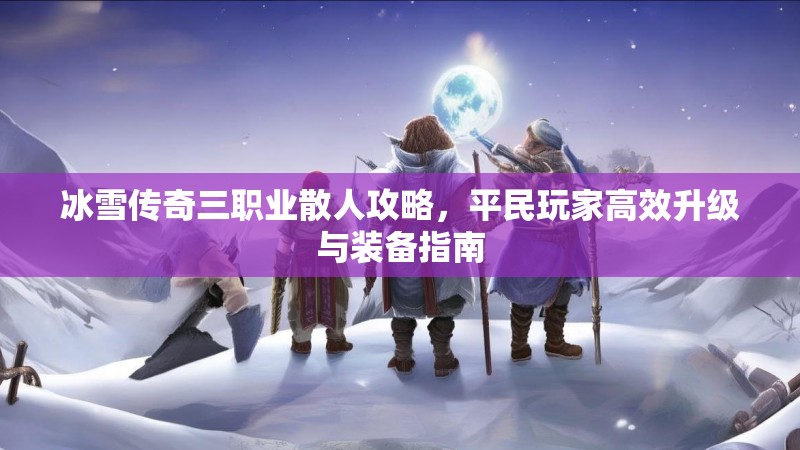 冰雪传奇三职业散人攻略,平民玩家高效升级与装备指南 冰雪传奇三职业散人攻略,平民玩家高效升级与装备指南