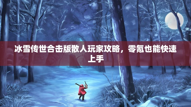 冰雪传世合击版散人玩家攻略,零氪也能快速上手 冰雪传世合击版散人玩家攻略,零氪也能快速上手