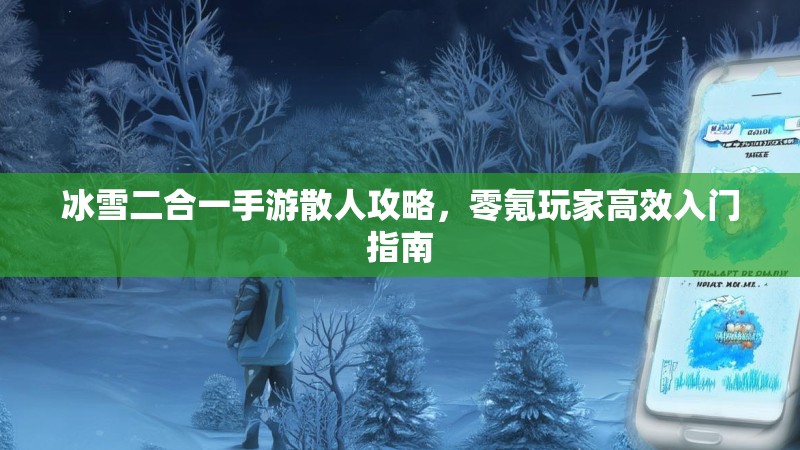 冰雪二合一手游散人攻略,零氪玩家高效入门指南 冰雪二合一手游散人攻略,零氪玩家高效入门指南