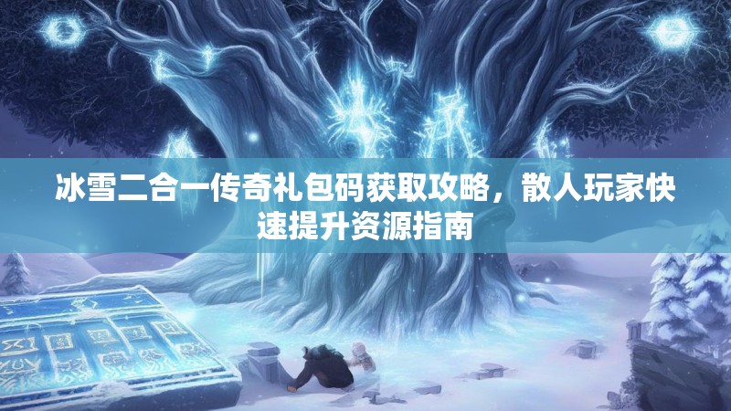 冰雪二合一传奇礼包码获取攻略,散人玩家快速提升资源指南 冰雪二合一传奇礼包码获取攻略,散人玩家快速提升资源指南