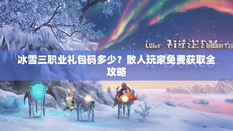 冰雪三职业礼包码多少？散人玩家免费获取全攻略