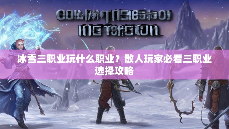 冰雪三职业玩什么职业？散人玩家必看三职业选择攻略