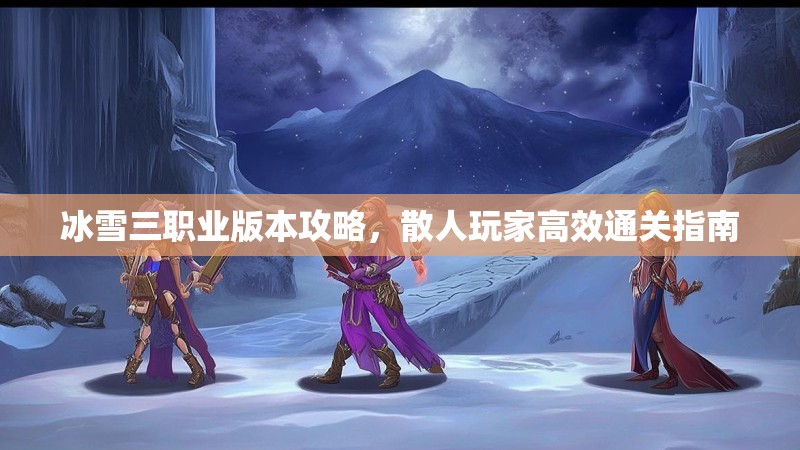 冰雪三职业版本攻略，散人玩家高效通关指南