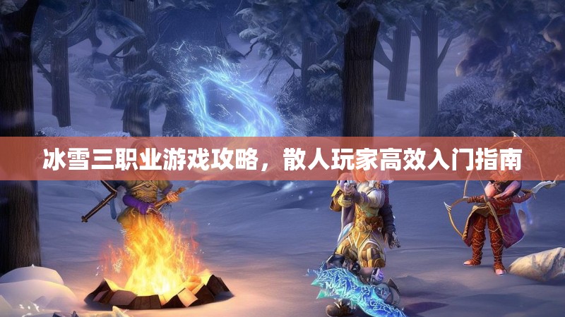 冰雪三职业游戏攻略，散人玩家高效入门指南