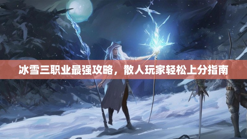 冰雪三职业最强攻略,散人玩家轻松上分指南 冰雪三职业最强攻略,散人玩家轻松上分指南